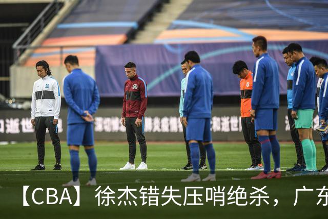 【CBA】徐杰错失压哨绝杀，广东队客场不敌南京同曦无缘开门红
