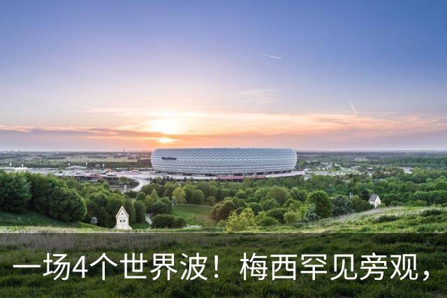 一场4个世界波！梅西罕见旁观，连续两轮被零封，撞人染黄将停赛