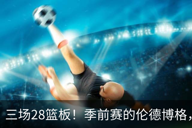 三场28篮板！季前赛的伦德博格，什么水平？