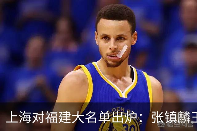 上海对福建大名单出炉：张镇麟王哲林邹阳领衔，古德温拉塞尔在列