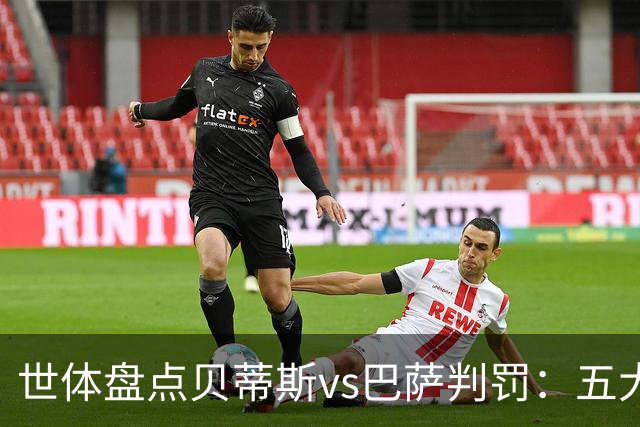 世体盘点贝蒂斯vs巴萨判罚：五大争议瞬间，双方各执一词