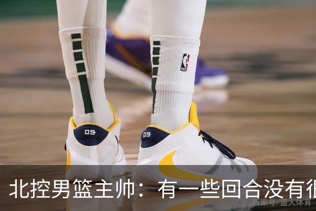 北控男篮主帅：有一些回合没有很好的专注性 上海队抓住惩罚我们