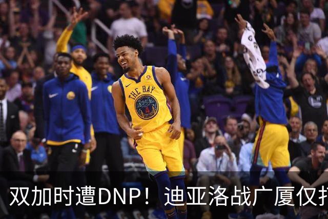 双加时遭DNP！迪亚洛战广厦仅打13分钟多位列外援出场时间倒数