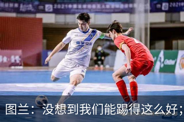 图兰：没想到我们能踢得这么好；我在马竞学到了很多防守知识