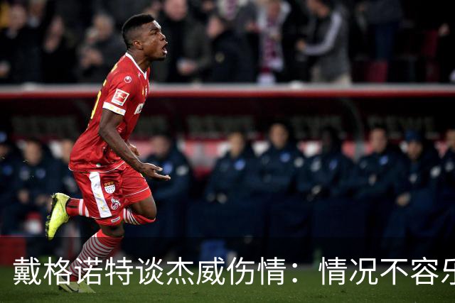 戴格诺特谈杰威伤情：情况不容乐观 球队现在的状态非常糟糕