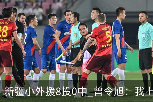 新疆小外援8投0中 曾令旭：我上去打也不至于