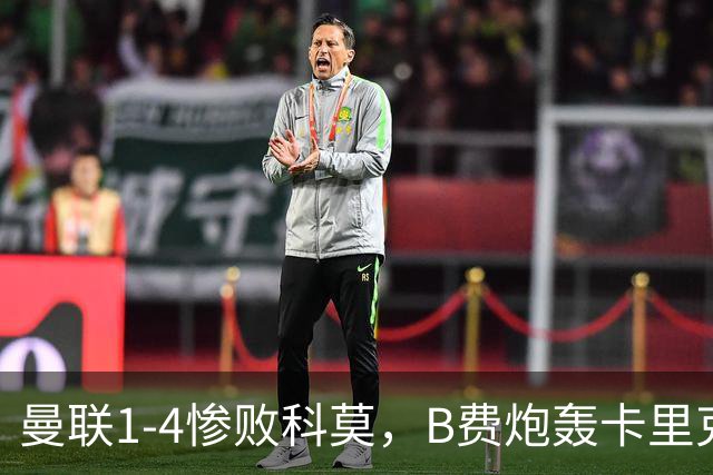 曼联1-4惨败科莫，B费炮轰卡里克，周末迎战伯恩茅斯