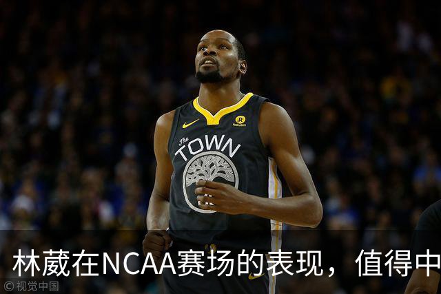 林葳在NCAA赛场的表现，值得中国男篮更多关注