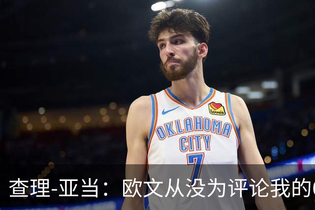 查理-亚当：欧文从没为评论我的64米吊射道歉，他说是开大脚