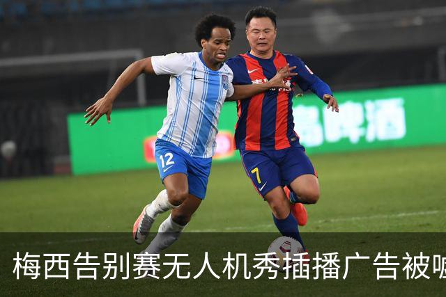 梅西告别赛无人机秀插播广告被嘘：抢了风头啊，怎么能这么干？