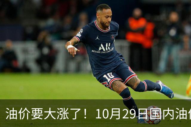油价要大涨了！10月29日国内油价调整窗口开启，预计油价大幅上调