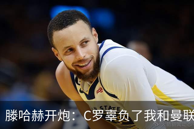 滕哈赫开炮：C罗辜负了我和曼联，他既不跑也不练