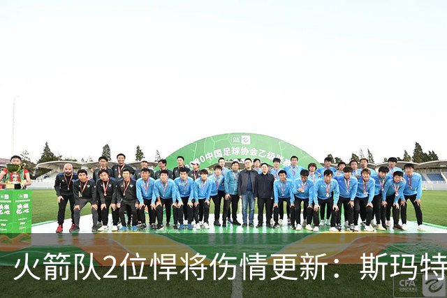 火箭队2位悍将伤情更新：斯玛特对战雄鹿大概率复出，申京或缺阵多场