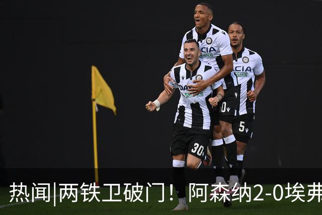 热闻|两铁卫破门！阿森纳2-0埃弗顿，英超积分追平输球曼城