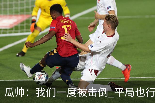 瓜帅：我们一度被击倒 平局也行但最终获胜了