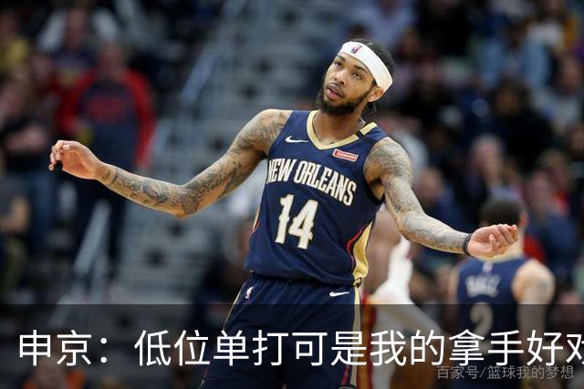 申京：低位单打可是我的拿手好戏 对手个人头但我的脚步更快