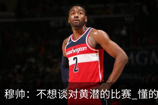 穆帅：不想谈对黄潜的比赛 懂的人看看比赛第一分钟就够了