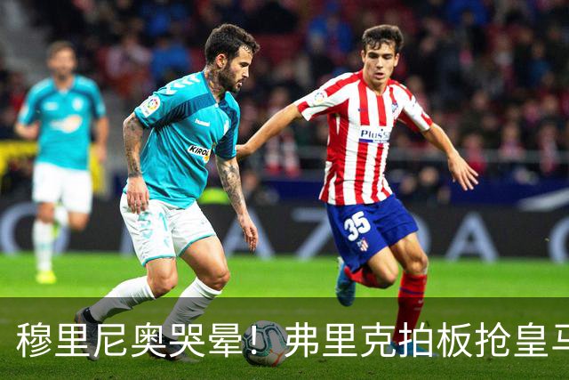 穆里尼奥哭晕！弗里克拍板抢皇马目标！巴萨锁定世界级天才