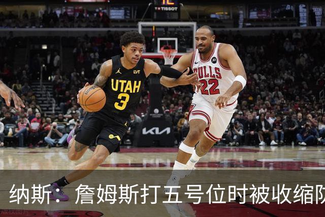 纳斯：詹姆斯打五号位时被收缩防守 队友需更多空切&不能站着看