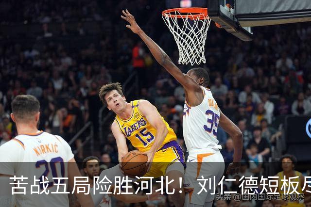 苦战五局险胜河北！刘仁德短板尽显，丁心怡亮眼发挥成最大惊喜
