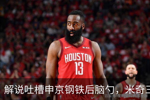 解说吐槽申京"钢铁后脑勺"，米奇三后卫整活葬送比赛