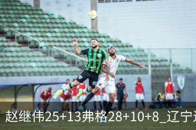 赵继伟25+13弗格28+10+8 辽宁送天津十连败