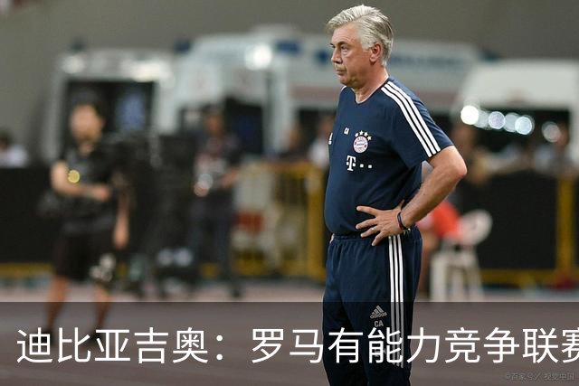 迪比亚吉奥：罗马有能力竞争联赛冠军，但必须承认国米是头号热门