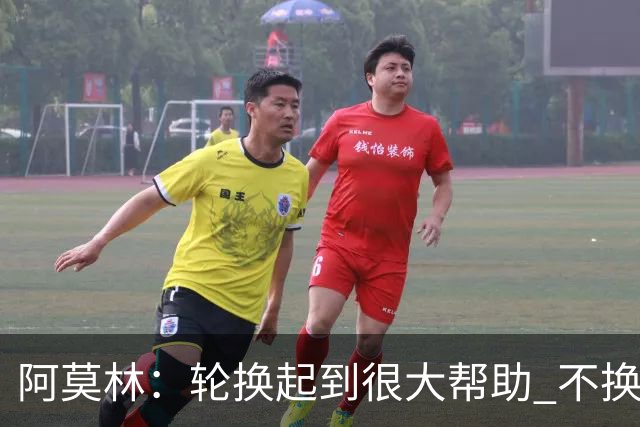 阿莫林：轮换起到很大帮助 不换下染黄的拉比奥因我感觉尽在掌握