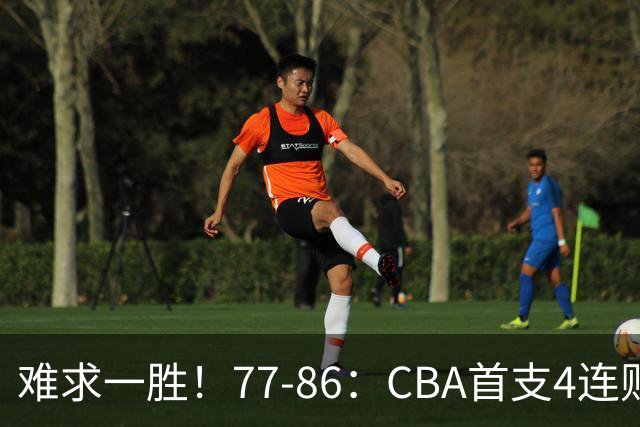 难求一胜！77-86：CBA首支4连败队出炉，真是无奈，11冠王2连胜！
