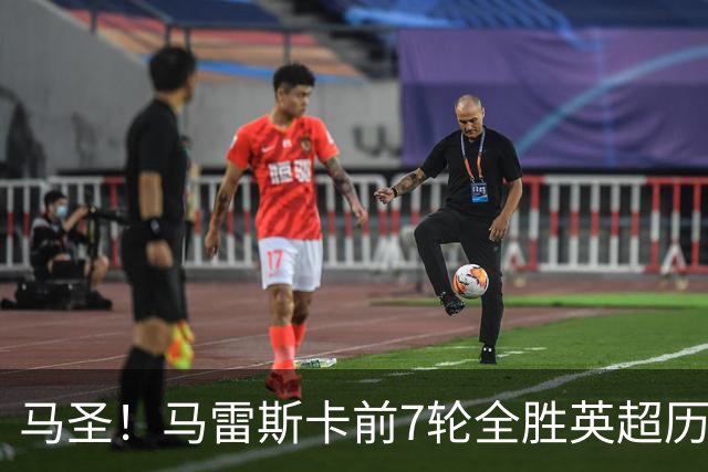 马圣！马雷斯卡前7轮全胜英超历史首人，曼城129年来联赛最佳开局