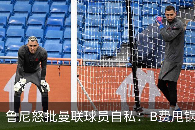 鲁尼怒批曼联球员自私：B费甩锅暴露责任感缺失
