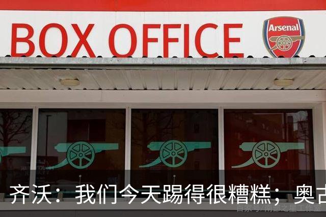 齐沃：我们今天踢得很糟糕；奥古斯托有肠胃炎但硬撑了全场