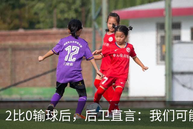 2比0输球后，后卫直言：我们可能变傲慢了