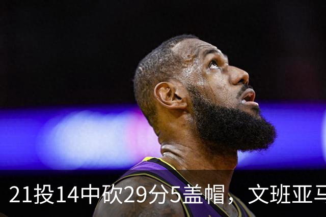 21投14中砍29分5盖帽，文班亚马这场只打了26分钟